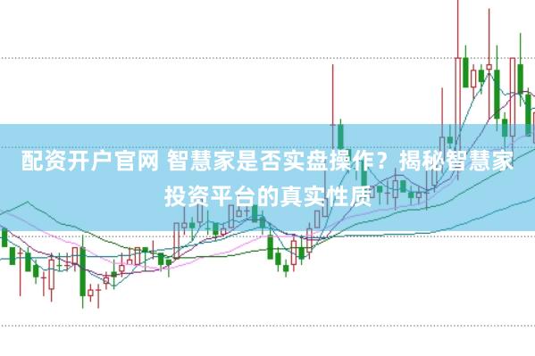 配资开户官网 智慧家是否实盘操作？揭秘智慧家投资平台的真实性质