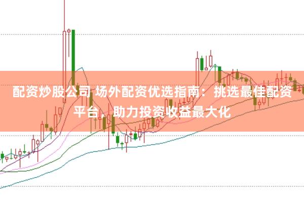 配资炒股公司 场外配资优选指南：挑选最佳配资平台，助力投资收益最大化