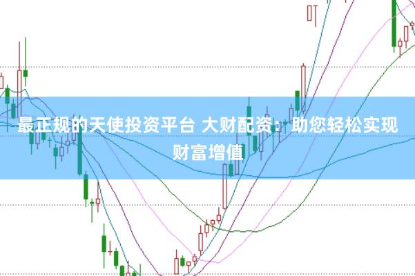最正规的天使投资平台 大财配资：助您轻松实现财富增值