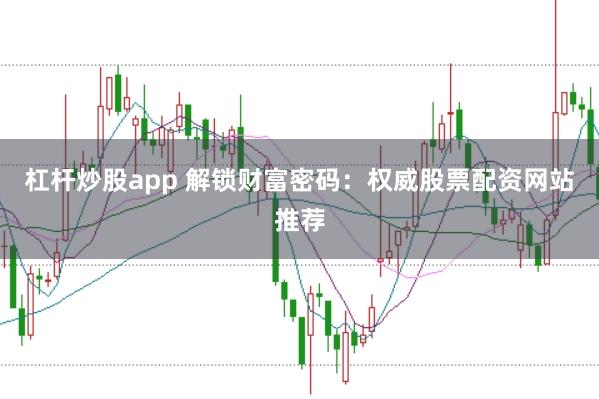 杠杆炒股app 解锁财富密码:权威股票配资网站推荐