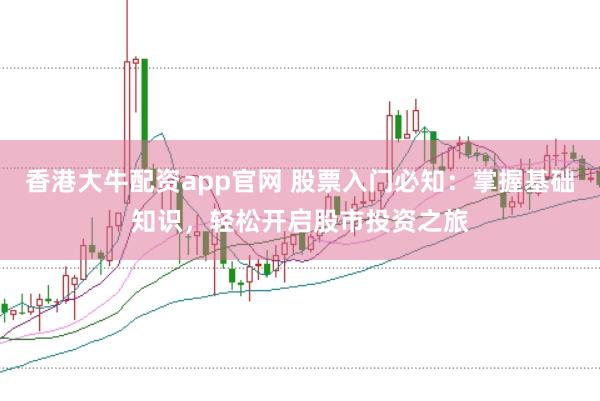 香港大牛配资app官网 股票入门必知：掌握基础知识，轻松开启股市投资之旅