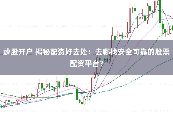 炒股开户 揭秘配资好去处:去哪找安全可靠的股票配资平台?