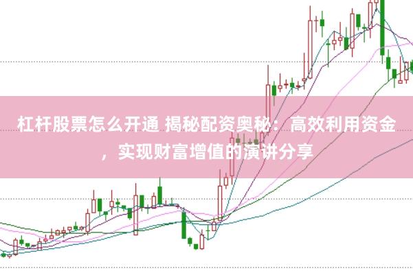 杠杆股票怎么开通 揭秘配资奥秘:高效利用资金,实现财富增值的演讲分享