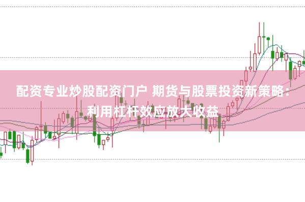 配资专业炒股配资门户 期货与股票投资新策略：利用杠杆效应放大收益