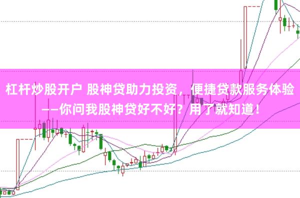 杠杆炒股开户 股神贷助力投资，便捷贷款服务体验——你问我股神贷好不好？用了就知道！