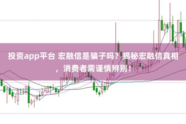 投资app平台 宏融信是骗子吗?揭秘宏融信真相,消费者需谨慎辨别!