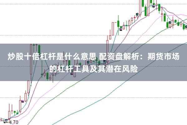 炒股十倍杠杆是什么意思 配资盘解析:期货市场的杠杆工具及其潜在风险