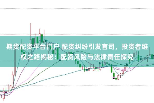 期货配资平台门户 配资纠纷引发官司,投资者维权之路揭秘:配资风险与法律责任探究