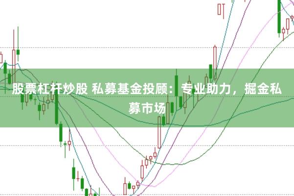股票杠杆炒股 私募基金投顾:专业助力,掘金私募市场