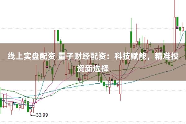 线上实盘配资 量子财经配资:科技赋能,精准投资新选择