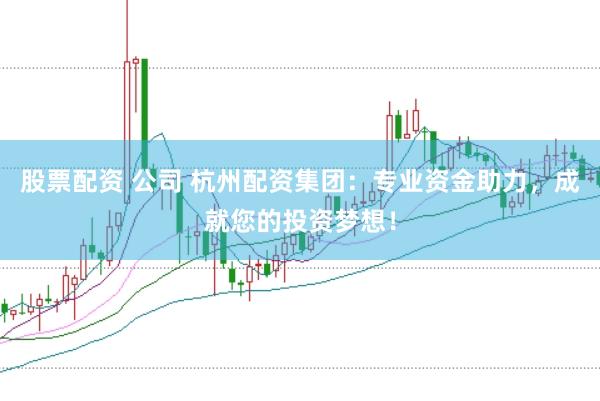 股票配资 公司 杭州配资集团:专业资金助力,成就您的投资梦想!