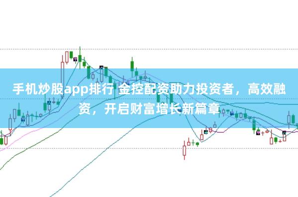 手机炒股app排行 金控配资助力投资者，高效融资，开启财富增长新篇章