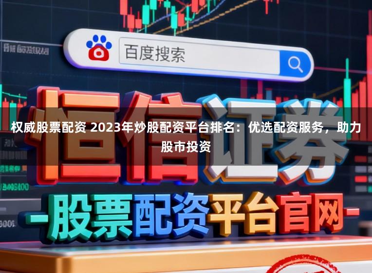 权威股票配资 2023年炒股配资平台排名：优选配资服务，助力股市投资