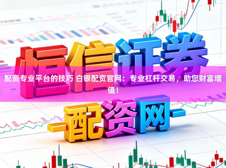 配资专业平台的技巧 白银配资官网:专业杠杆交易,助您财富增值!