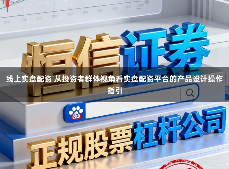 线上实盘配资 从投资者群体视角看实盘配资平台的产品设计操作指引