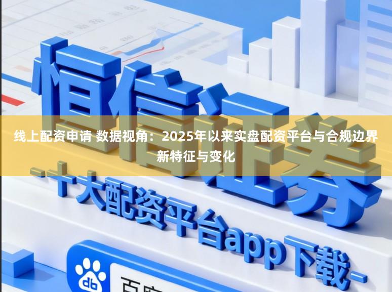 线上配资申请 数据视角:2025年以来实盘配资平台与合规边界新特征与变化