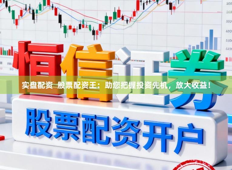 实盘配资 股票配资王:助您把握投资先机,放大收益!