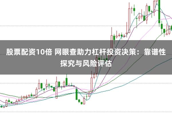股票配资10倍 网眼查助力杠杆投资决策:靠谱性探究与风险评估
