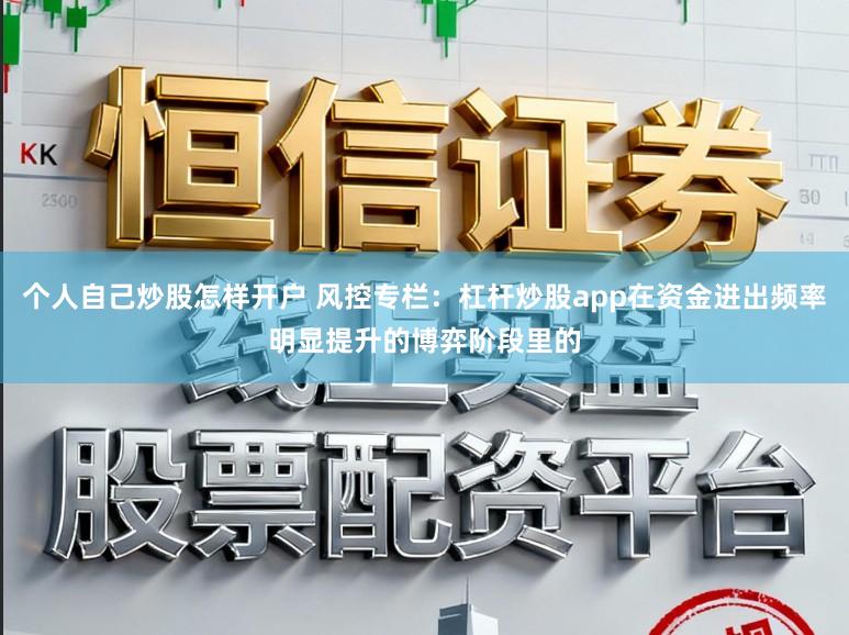 个人自己炒股怎样开户 风控专栏：杠杆炒股app在资金进出频率明显提升的博弈阶段里的