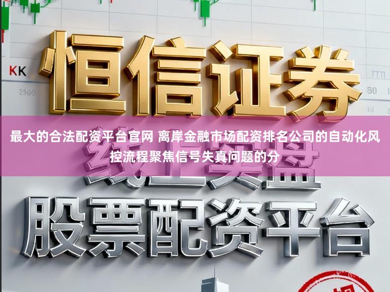 最大的合法配资平台官网 离岸金融市场配资排名公司的自动化风控流程聚焦信号失真问题的分