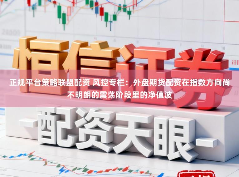 正规平台策略联盟配资 风控专栏：外盘期货配资在指数方向尚不明朗的震荡阶段里的净值波
