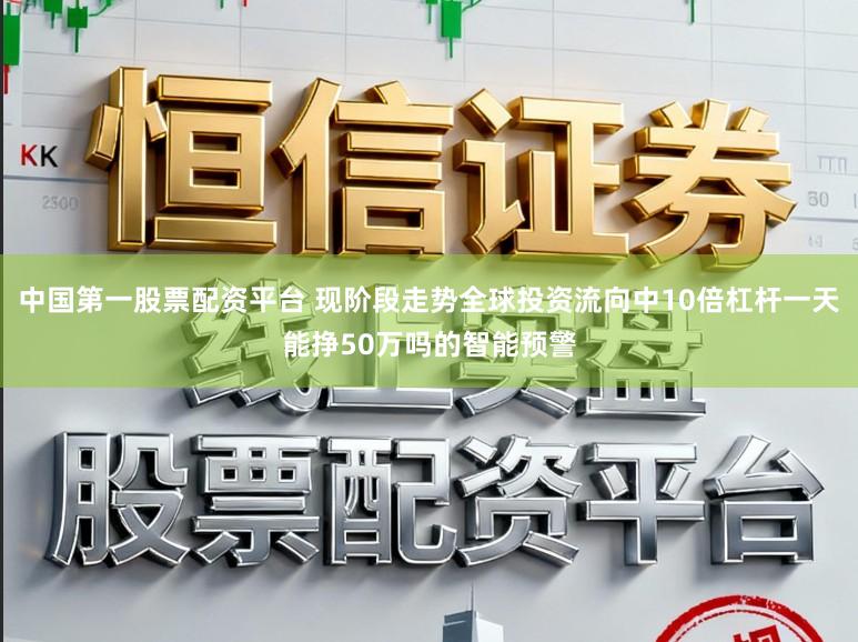 中国第一股票配资平台 现阶段走势全球投资流向中10倍杠杆一天能挣50万吗的智能预警