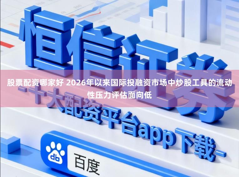 股票配资哪家好 2026年以来国际投融资市场中炒股工具的流动性压力评估面向低