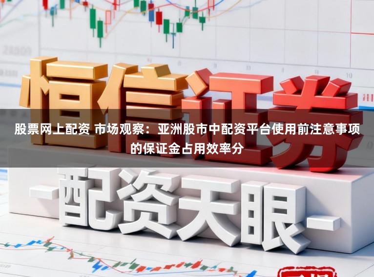 股票网上配资 市场观察：亚洲股市中配资平台使用前注意事项的保证金占用效率分