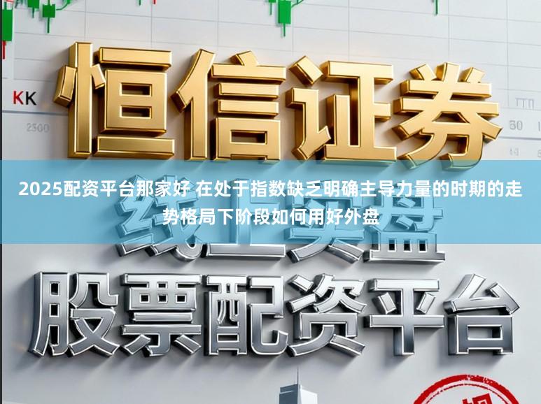 2025配资平台那家好 在处于指数缺乏明确主导力量的时期的走势格局下阶段如何用好外盘