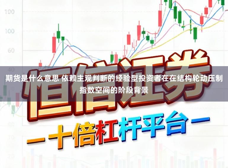 期货是什么意思 依赖主观判断的经验型投资者在在结构轮动压制指数空间的阶段背景