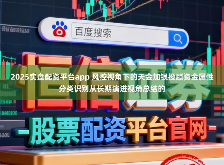 2025实盘配资平台app 风控视角下的天金加银投顾资金属性分类识别从长期演进视角总结的