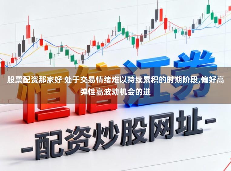 股票配资那家好 处于交易情绪难以持续累积的时期阶段，偏好高弹性高波动机会的进