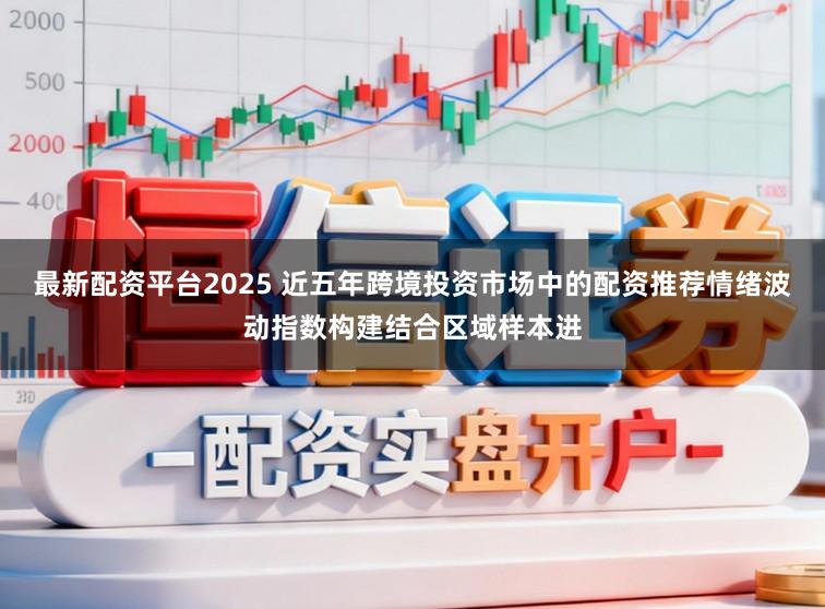 最新配资平台2025 近五年跨境投资市场中的配资推荐情绪波动指数构建结合区域样本进