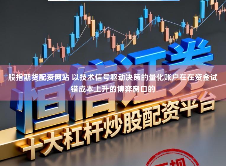 股指期货配资网站 以技术信号驱动决策的量化账户在在资金试错成本上升的博弈窗口的