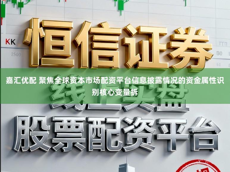嘉汇优配 聚焦全球资本市场配资平台信息披露情况的资金属性识别核心变量拆