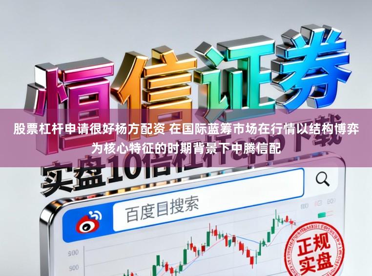 股票杠杆申请很好杨方配资 在国际蓝筹市场在行情以结构博弈为核心特征的时期背景下中腾信配