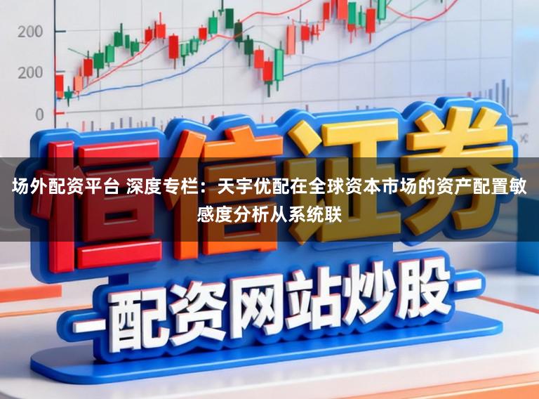 场外配资平台 深度专栏：天宇优配在全球资本市场的资产配置敏感度分析从系统联