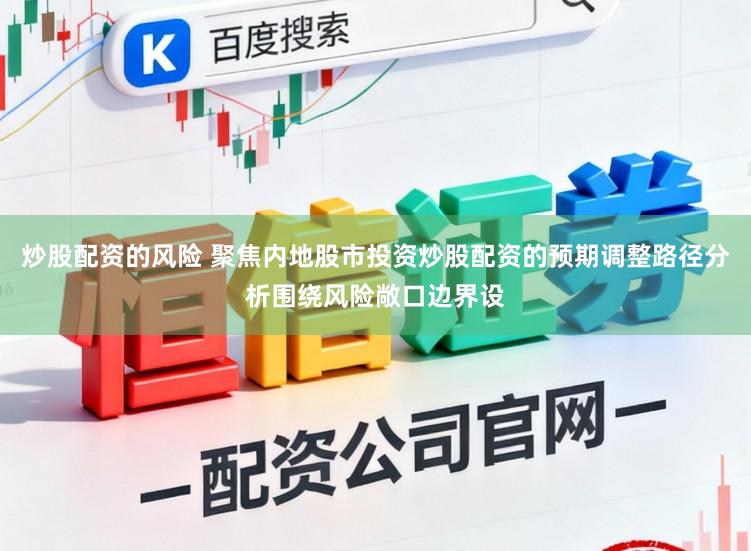 炒股配资的风险 聚焦内地股市投资炒股配资的预期调整路径分析围绕风险敞口边界设
