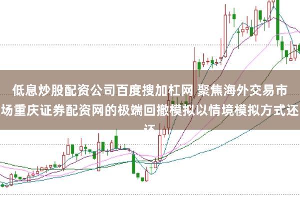低息炒股配资公司百度搜加杠网 聚焦海外交易市场重庆证券配资网的极端回撤模拟以情境模拟方式还