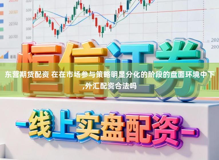 东营期货配资 在在市场参与策略明显分化的阶段的盘面环境中下，外汇配资合法吗