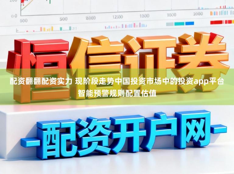 配资翻翻配资实力 现阶段走势中国投资市场中的投资app平台智能预警规则配置估值