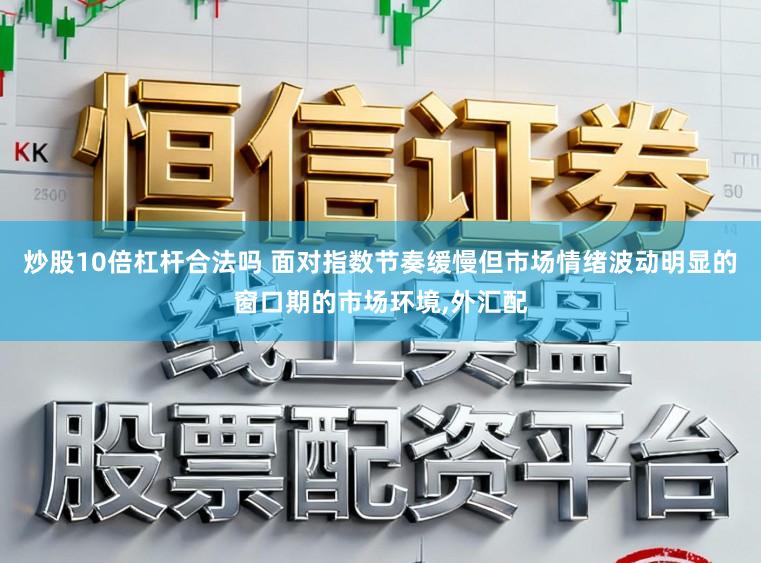 炒股10倍杠杆合法吗 面对指数节奏缓慢但市场情绪波动明显的窗口期的市场环境，外汇配
