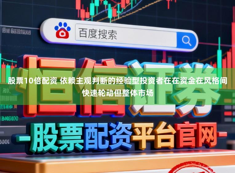 股票10倍配资 依赖主观判断的经验型投资者在在资金在风格间快速轮动但整体市场