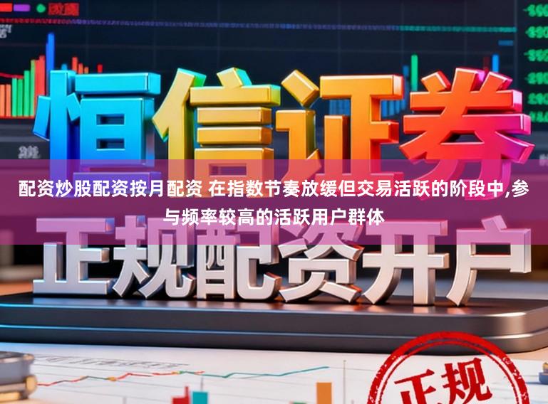 配资炒股配资按月配资 在指数节奏放缓但交易活跃的阶段中，参与频率较高的活跃用户群体