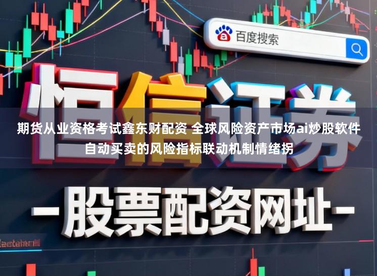 期货从业资格考试鑫东财配资 全球风险资产市场ai炒股软件自动买卖的风险指标联动机制情绪拐