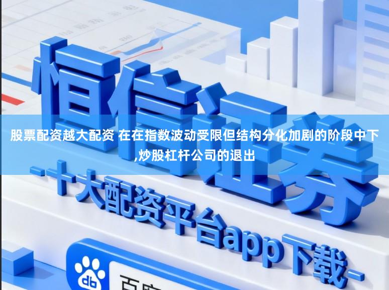 股票配资越大配资 在在指数波动受限但结构分化加剧的阶段中下，炒股杠杆公司的退出