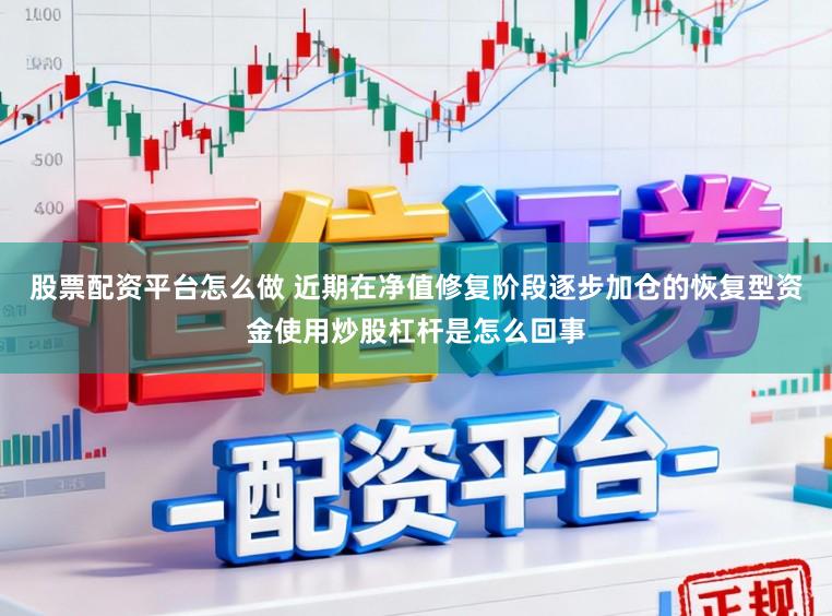 股票配资平台怎么做 近期在净值修复阶段逐步加仓的恢复型资金使用炒股杠杆是怎么回事