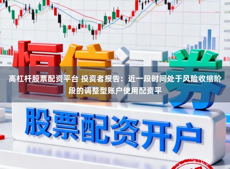 高杠杆股票配资平台 投资者报告：近一段时间处于风险收缩阶段的调整型账户使用配资平