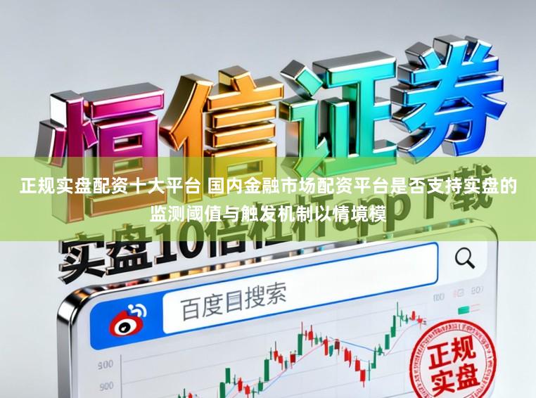 正规实盘配资十大平台 国内金融市场配资平台是否支持实盘的监测阈值与触发机制以情境模