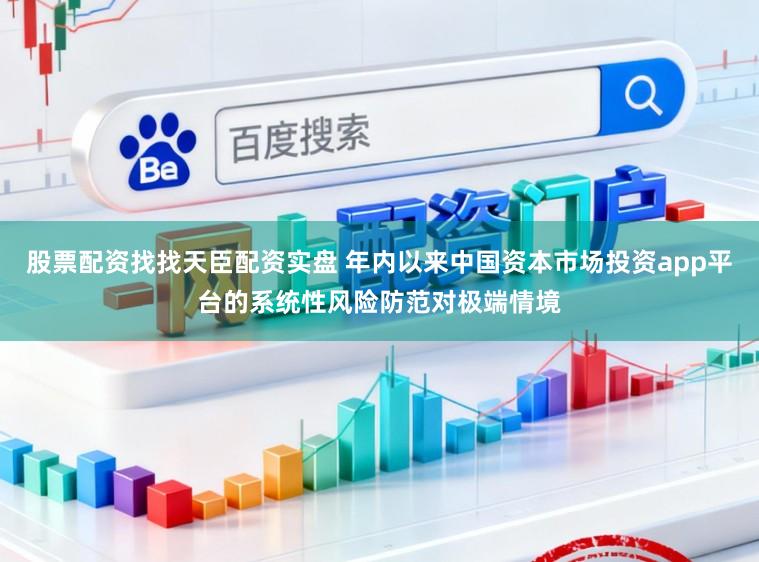 股票配资找找天臣配资实盘 年内以来中国资本市场投资app平台的系统性风险防范对极端情境